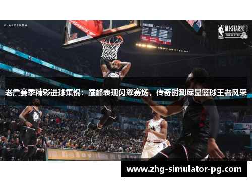 老詹赛季精彩进球集锦:巅峰表现闪耀赛场,传奇时刻尽显篮球王者风采 老詹赛季精彩进球集锦:巅峰表现闪耀赛场,传奇时刻尽显篮球王者风采