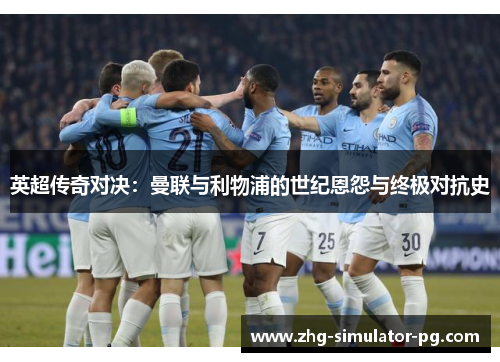 英超传奇对决:曼联与利物浦的世纪恩怨与终极对抗史 英超传奇对决:曼联与利物浦的世纪恩怨与终极对抗史