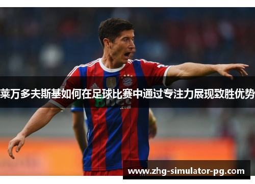 莱万多夫斯基如何在足球比赛中通过专注力展现致胜优势 莱万多夫斯基如何在足球比赛中通过专注力展现致胜优势