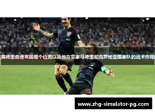 莫德里奇通常踢哪个位置以及他在皇家马德里和克罗地亚国家队的战术作用 莫德里奇通常踢哪个位置以及他在皇家马德里和克罗地亚国家队的战术作用