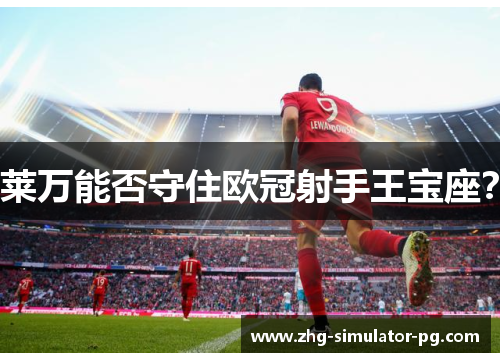 莱万能否守住欧冠射手王宝座? 莱万能否守住欧冠射手王宝座?