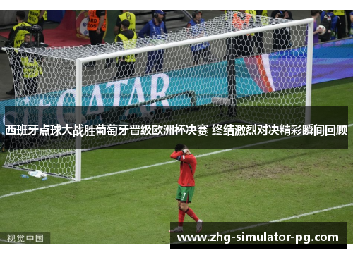 西班牙点球大战胜葡萄牙晋级欧洲杯决赛 终结激烈对决精彩瞬间回顾