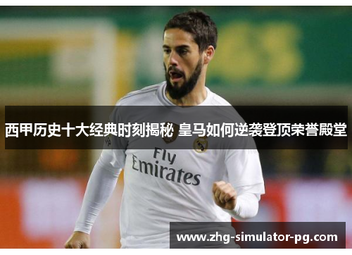 西甲历史十大经典时刻揭秘 皇马如何逆袭登顶荣誉殿堂