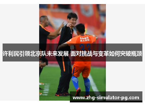 许利民引领北京队未来发展 面对挑战与变革如何突破瓶颈 许利民引领北京队未来发展 面对挑战与变革如何突破瓶颈