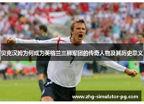 贝克汉姆为何成为英格兰三狮军团的传奇人物及其历史意义 贝克汉姆为何成为英格兰三狮军团的传奇人物及其历史意义