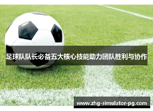 足球队队长必备五大核心技能助力团队胜利与协作 足球队队长必备五大核心技能助力团队胜利与协作