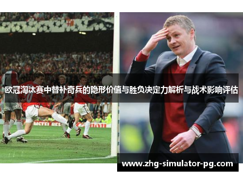 欧冠淘汰赛中替补奇兵的隐形价值与胜负决定力解析与战术影响评估 欧冠淘汰赛中替补奇兵的隐形价值与胜负决定力解析与战术影响评估
