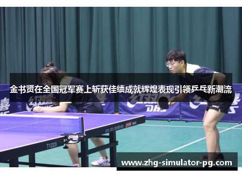 金书贤在全国冠军赛上斩获佳绩成就辉煌表现引领乒乓新潮流