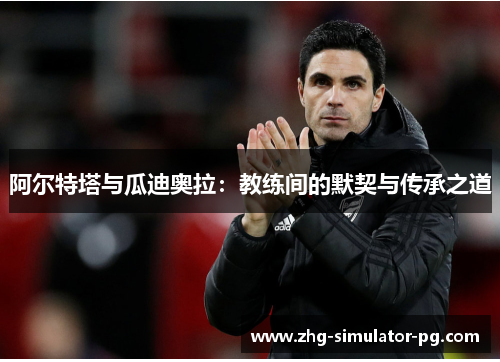 阿尔特塔与瓜迪奥拉:教练间的默契与传承之道 阿尔特塔与瓜迪奥拉:教练间的默契与传承之道