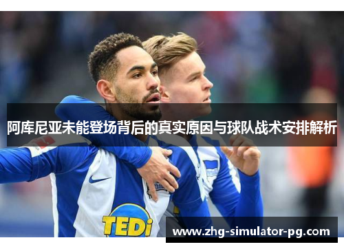 阿库尼亚未能登场背后的真实原因与球队战术安排解析 阿库尼亚未能登场背后的真实原因与球队战术安排解析
