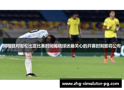 阿根廷对哥伦比亚比赛时间揭晓球迷最关心的开赛时刻即将公布 阿根廷对哥伦比亚比赛时间揭晓球迷最关心的开赛时刻即将公布