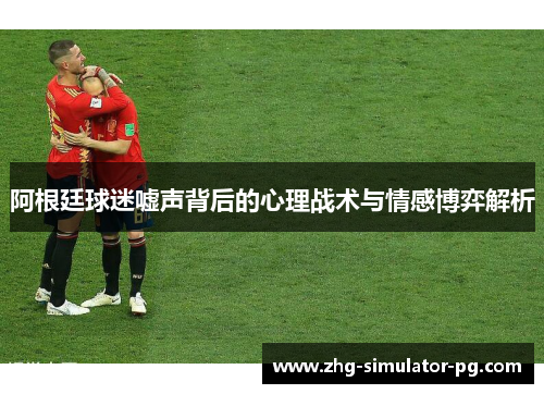 阿根廷球迷嘘声背后的心理战术与情感博弈解析 阿根廷球迷嘘声背后的心理战术与情感博弈解析