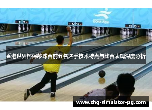 香港世界杯保龄球赛前五名选手技术特点与比赛表现深度分析 香港世界杯保龄球赛前五名选手技术特点与比赛表现深度分析