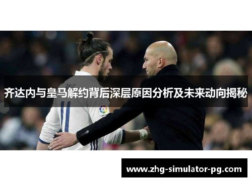 齐达内与皇马解约背后深层原因分析及未来动向揭秘