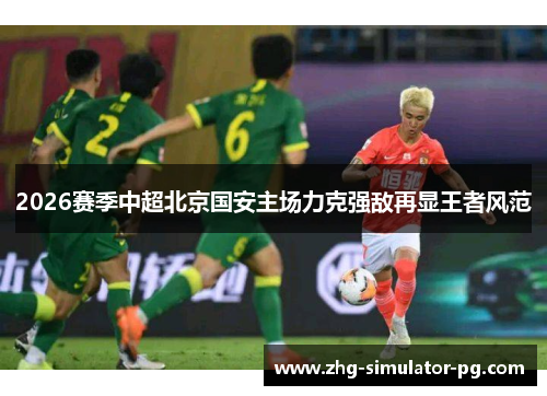 2026赛季中超北京国安主场力克强敌再显王者风范 2026赛季中超北京国安主场力克强敌再显王者风范