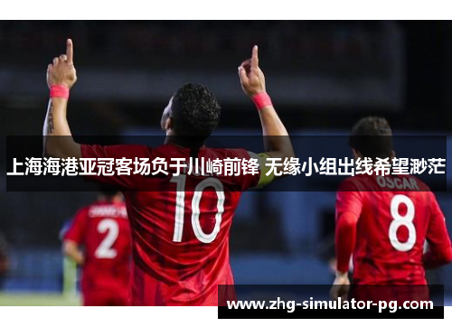 上海海港亚冠客场负于川崎前锋 无缘小组出线希望渺茫 上海海港亚冠客场负于川崎前锋 无缘小组出线希望渺茫