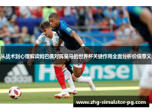 从战术到心理解读姆巴佩对阵皇马的世界杯关键作用全面分析价值意义 从战术到心理解读姆巴佩对阵皇马的世界杯关键作用全面分析价值意义