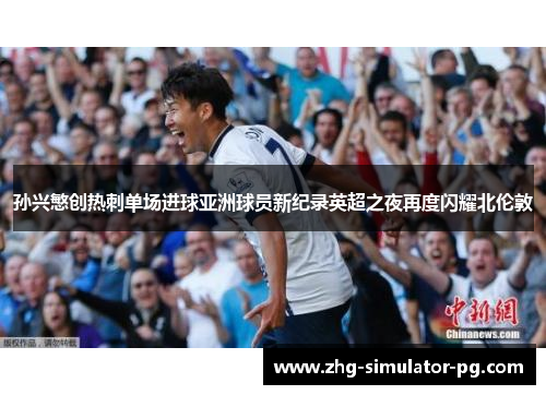 孙兴慜创热刺单场进球亚洲球员新纪录英超之夜再度闪耀北伦敦 孙兴慜创热刺单场进球亚洲球员新纪录英超之夜再度闪耀北伦敦