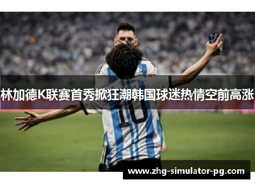 林加德K联赛首秀掀狂潮韩国球迷热情空前高涨 林加德K联赛首秀掀狂潮韩国球迷热情空前高涨