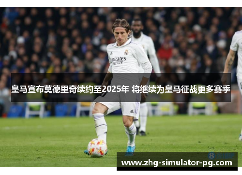 皇马宣布莫德里奇续约至2025年 将继续为皇马征战更多赛季 皇马宣布莫德里奇续约至2025年 将继续为皇马征战更多赛季
