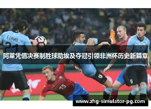 阿莱凭借决赛制胜球助埃及夺冠引领非洲杯历史新篇章 阿莱凭借决赛制胜球助埃及夺冠引领非洲杯历史新篇章