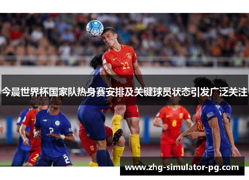 今晨世界杯国家队热身赛安排及关键球员状态引发广泛关注 今晨世界杯国家队热身赛安排及关键球员状态引发广泛关注