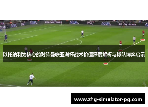 以托纳利为核心的对阵曼联亚洲杯战术价值深度解析与球队博弈启示 以托纳利为核心的对阵曼联亚洲杯战术价值深度解析与球队博弈启示