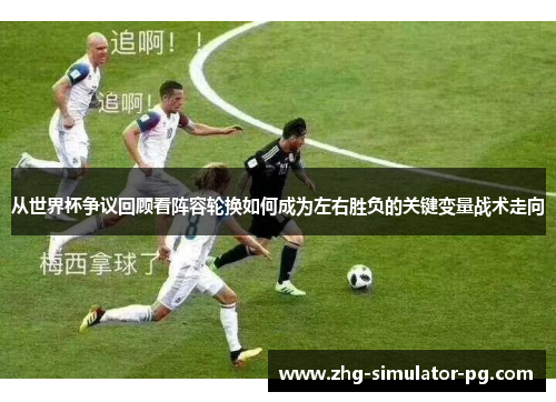 从世界杯争议回顾看阵容轮换如何成为左右胜负的关键变量战术走向 从世界杯争议回顾看阵容轮换如何成为左右胜负的关键变量战术走向