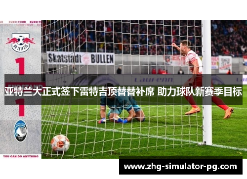 亚特兰大正式签下雷特吉顶替替补席 助力球队新赛季目标 亚特兰大正式签下雷特吉顶替替补席 助力球队新赛季目标