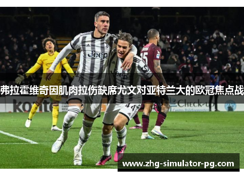 弗拉霍维奇因肌肉拉伤缺席尤文对亚特兰大的欧冠焦点战 弗拉霍维奇因肌肉拉伤缺席尤文对亚特兰大的欧冠焦点战