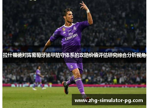 拉什福德对阵葡萄牙法甲防守体系的攻防价值评估研究综合分析视角 拉什福德对阵葡萄牙法甲防守体系的攻防价值评估研究综合分析视角